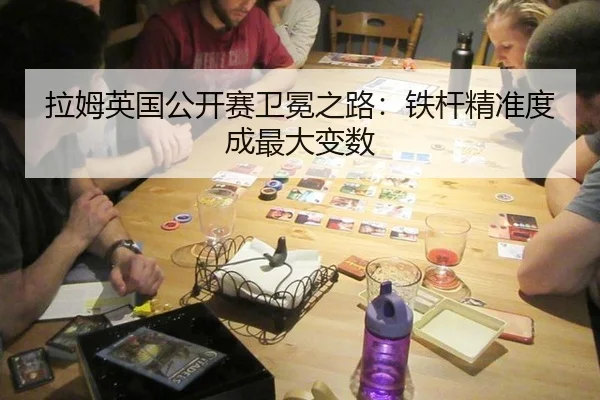 拉姆英国公开赛卫冕之路：铁杆精准度成最大变数