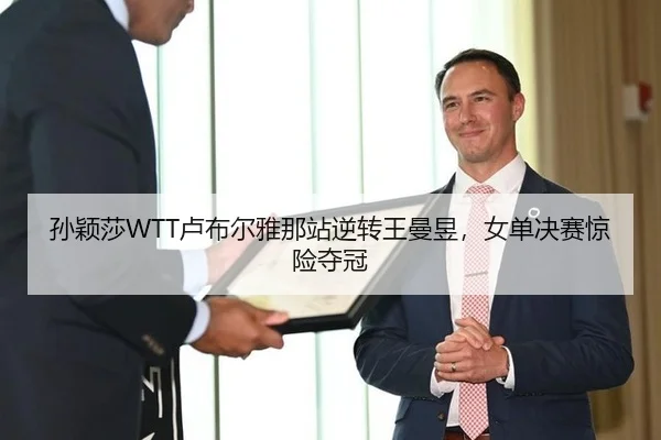 孙颖莎WTT卢布尔雅那站逆转王曼昱，女单决赛惊险夺冠