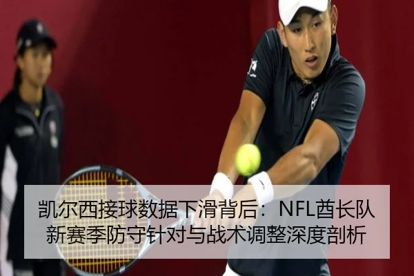 凯尔西接球数据下滑背后：NFL酋长队新赛季防守针对与战术调整深度剖析