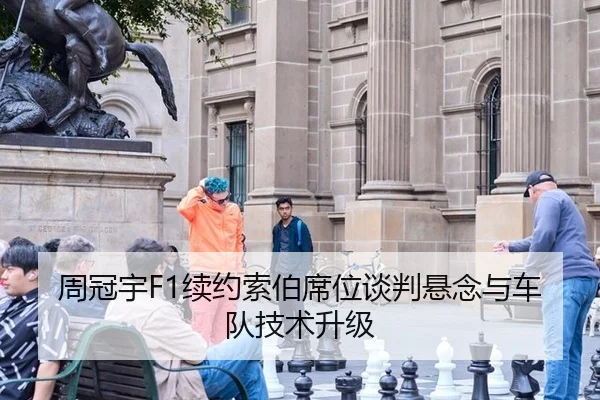 周冠宇F1续约索伯席位谈判悬念与车队技术升级