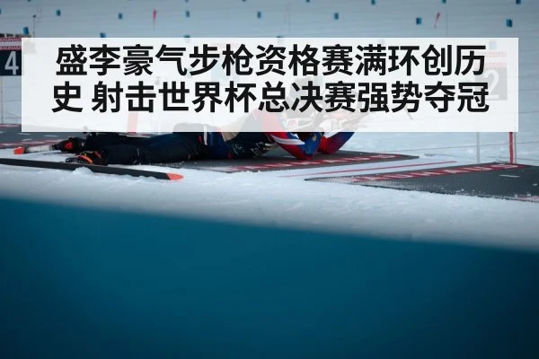 盛李豪气步枪资格赛满环创历史 射击世界杯总决赛强势夺冠