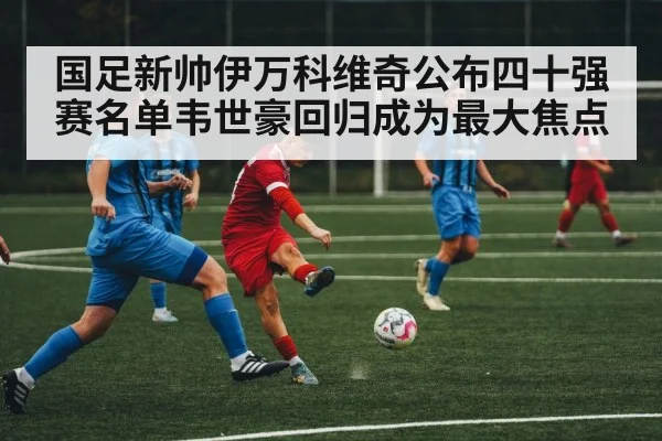 国足新帅伊万科维奇公布四十强赛名单韦世豪回归成为最大焦点