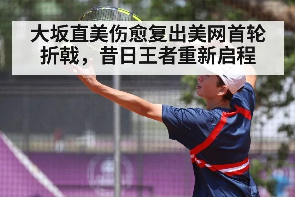 大坂直美伤愈复出美网首轮折戟,昔日王者重新启程